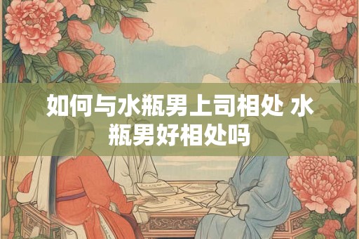 详细阅读:如何与水瓶男上司相处 水瓶男好相处吗 如何与水瓶男上司相处 水瓶男好相处吗