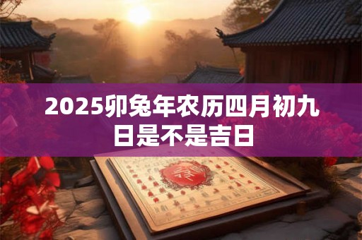 2025卯兔年农历四月初九日是不是吉日