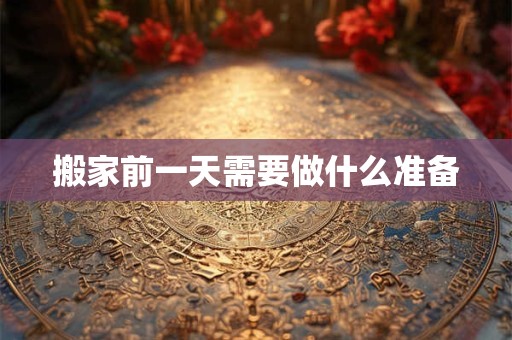 搬家前一天需要做什么准备