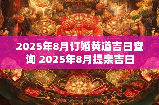 2025年8月订婚黄道吉日查询 2025年8月提亲吉日