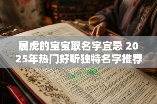 属虎的宝宝取名字宜忌 2025年热门好听独特名字推荐