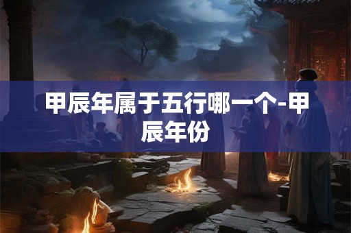 甲辰年属于五行哪一个-甲辰年份