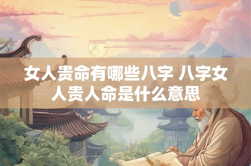 女人贵命有哪些八字 八字女人贵人命是什么意思