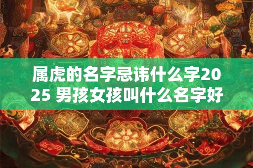 属虎的名字忌讳什么字2025 男孩女孩叫什么名字好听受欢迎