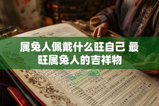 属兔人佩戴什么旺自己 最旺属兔人的吉祥物