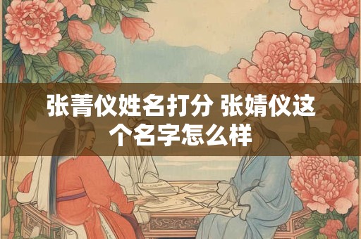 张菁仪姓名打分 张婧仪这个名字怎么样