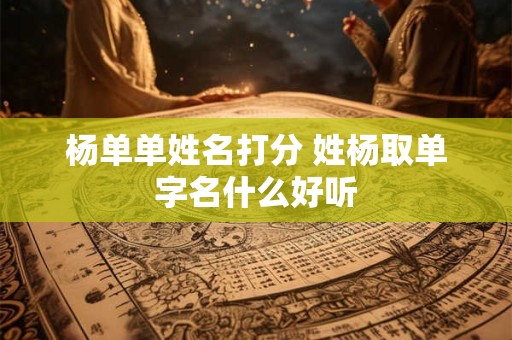 杨单单姓名打分 姓杨取单字名什么好听
