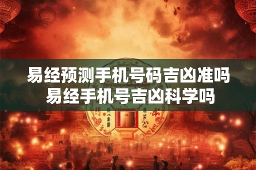 易经预测手机号码吉凶准吗 易经手机号吉凶科学吗