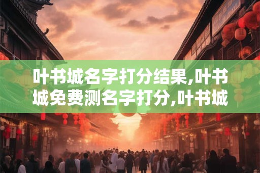 叶书城名字打分结果,叶书城免费测名字打分,叶书城周易免费测名字打分