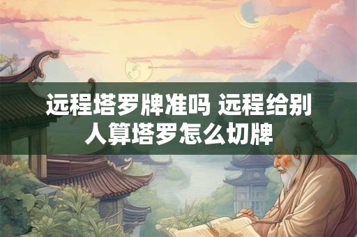 远程塔罗牌准吗 远程给别人算塔罗怎么切牌