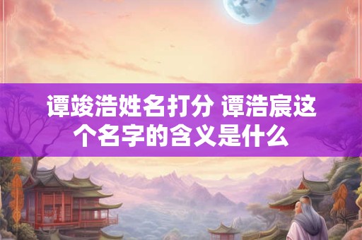 谭竣浩姓名打分 谭浩宸这个名字的含义是什么