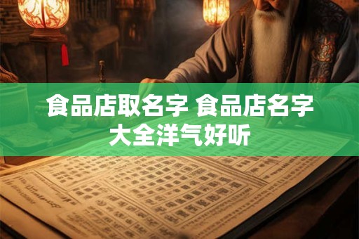 食品店取名字 食品店名字大全洋气好听
