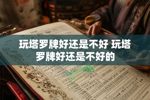 玩塔罗牌好还是不好 玩塔罗牌好还是不好的