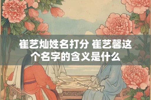 崔艺灿姓名打分 崔艺馨这个名字的含义是什么