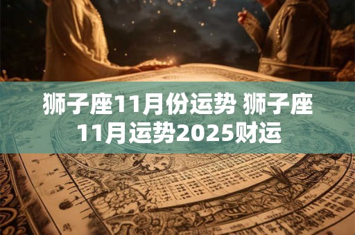 狮子座11月份运势 狮子座11月运势2025财运