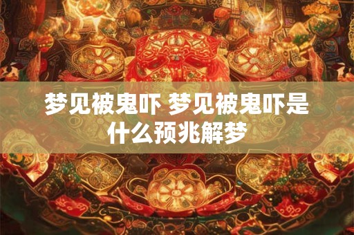 梦见被鬼吓 梦见被鬼吓是什么预兆解梦