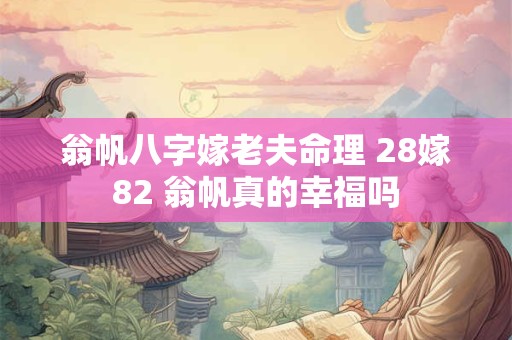翁帆八字嫁老夫命理 28嫁82 翁帆真的幸福吗