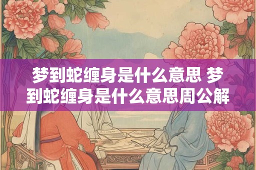 梦到蛇缠身是什么意思 梦到蛇缠身是什么意思周公解梦变成狮子追我
