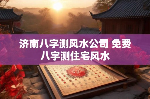 济南八字测风水公司 免费八字测住宅风水