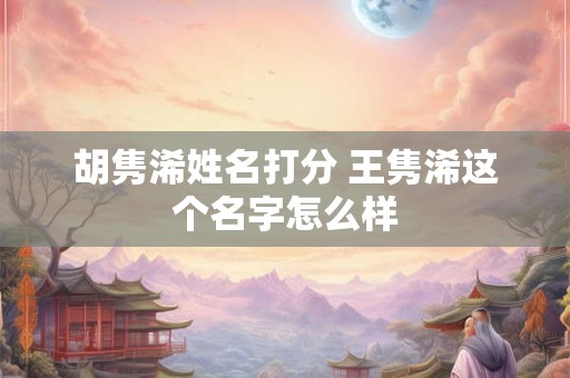 胡隽浠姓名打分 王隽浠这个名字怎么样