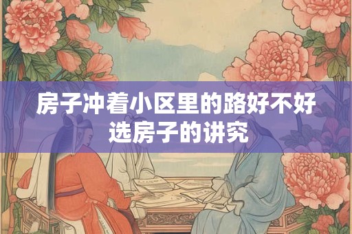房子冲着小区里的路好不好 选房子的讲究 房子冲着小区里的路好不好 选房子的讲究