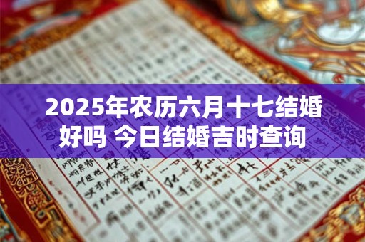 2025年农历六月十七结婚好吗 今日结婚吉时查询