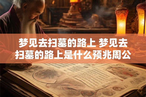 梦见去扫墓的路上 梦见去扫墓的路上是什么预兆周公解梦