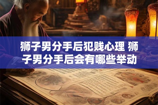 狮子男分手后犯贱心理 狮子男分手后会有哪些举动