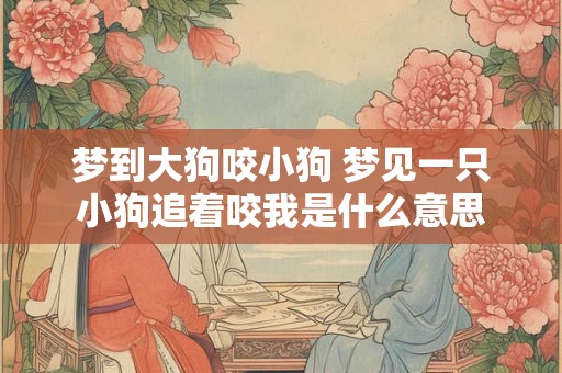 梦到大狗咬小狗 梦见一只小狗追着咬我是什么意思