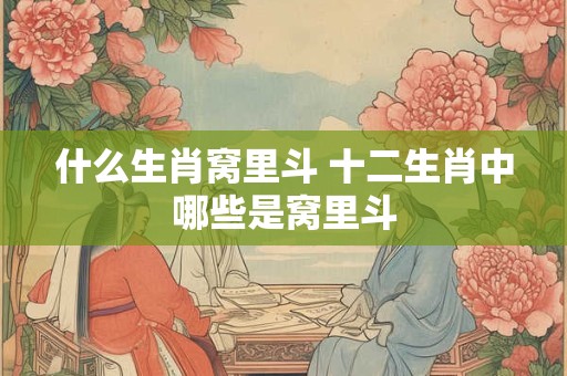 什么生肖窝里斗 十二生肖中哪些是窝里斗
