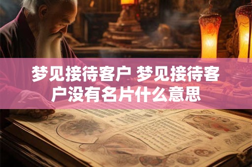 梦见接待客户 梦见接待客户没有名片什么意思