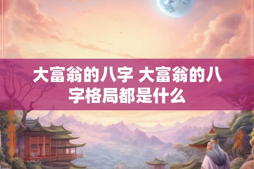 大富翁的八字 大富翁的八字格局都是什么