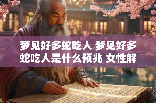梦见好多蛇吃人 梦见好多蛇吃人是什么预兆 女性解梦