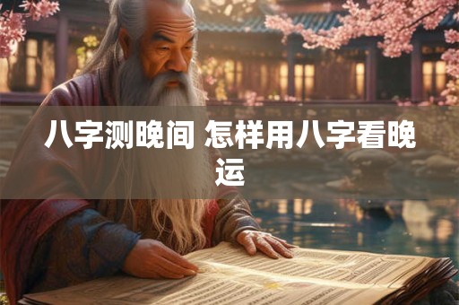 八字测晚间 怎样用八字看晚运