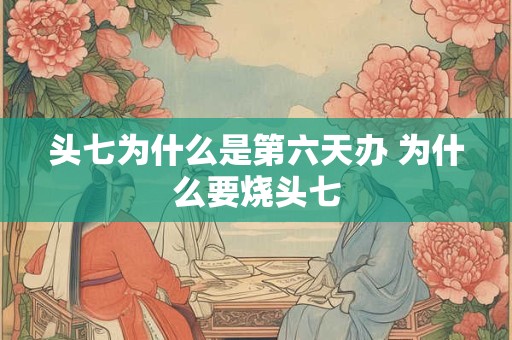 头七为什么是第六天办 为什么要烧头七