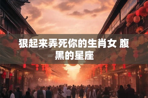 狠起来弄死你的生肖女 腹黑的星座 狠起来弄死你的生肖女 腹黑的星座