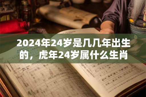 2024年24岁是几几年出生的，虎年24岁属什么生肖