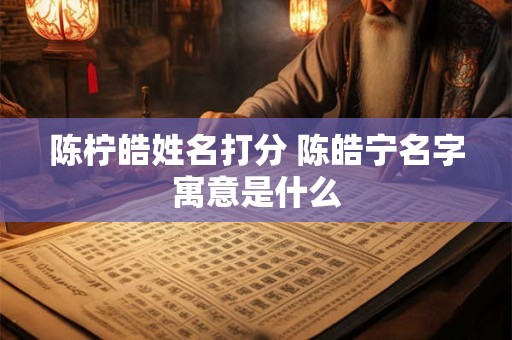 陈柠皓姓名打分 陈皓宁名字寓意是什么