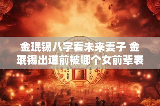 金珉锡八字看未来妻子 金珉锡出道前被哪个女前辈表白过