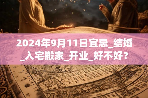 2024年9月11日宜忌_结婚_入宅搬家_开业_好不好？