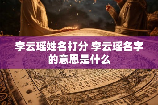 李云瑶姓名打分 李云瑶名字的意思是什么