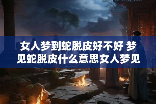 女人梦到蛇脱皮好不好 梦见蛇脱皮什么意思女人梦见蛇皮 有什么事情