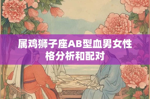 属鸡狮子座AB型血男女性格分析和配对
