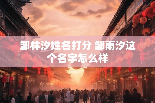 邹林汐姓名打分 邹雨汐这个名字怎么样