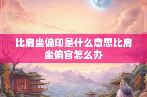 比肩坐偏印是什么意思比肩坐偏官怎么办