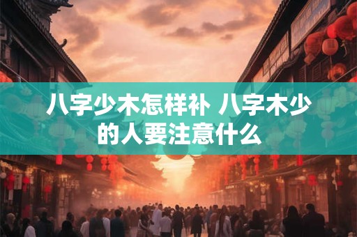 八字少木怎样补 八字木少的人要注意什么