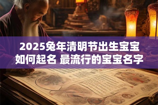 2025兔年清明节出生宝宝如何起名 最流行的宝宝名字