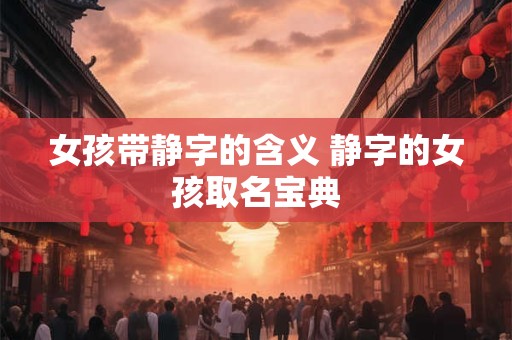 女孩带静字的含义 静字的女孩取名宝典 女孩带静字的含义 静字的女孩取名宝典