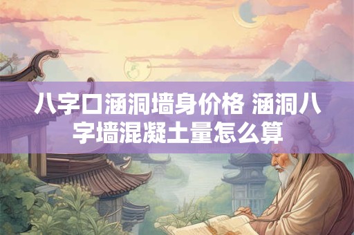 八字口涵洞墙身价格 涵洞八字墙混凝土量怎么算