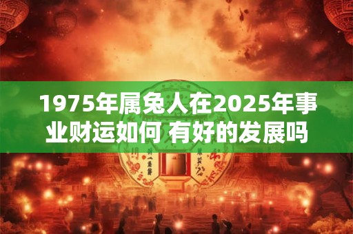 1975年属兔人在2025年事业财运如何 有好的发展吗